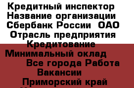 Кредитный инспектор › Название организации ­ Сбербанк России, ОАО › Отрасль предприятия ­ Кредитование › Минимальный оклад ­ 40 000 - Все города Работа » Вакансии   . Приморский край,Уссурийский г. о. 